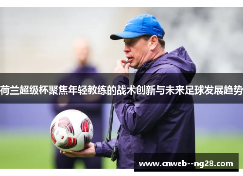荷兰超级杯聚焦年轻教练的战术创新与未来足球发展趋势