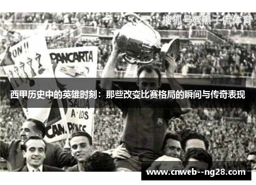 西甲历史中的英雄时刻：那些改变比赛格局的瞬间与传奇表现