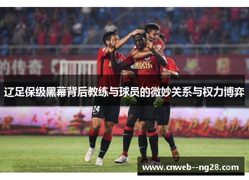 辽足保级黑幕背后教练与球员的微妙关系与权力博弈