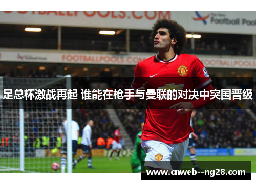 足总杯激战再起 谁能在枪手与曼联的对决中突围晋级