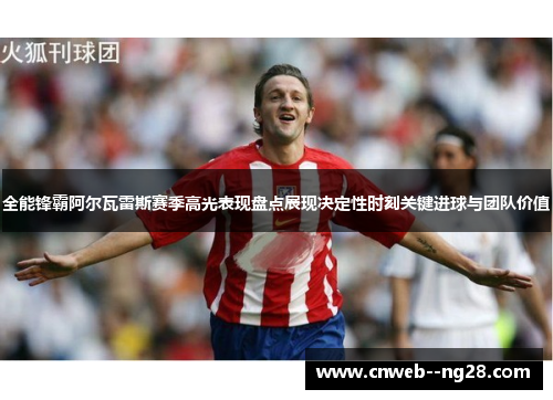 全能锋霸阿尔瓦雷斯赛季高光表现盘点展现决定性时刻关键进球与团队价值