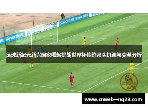 足球新纪元新兴国家崛起挑战世界杯传统强队机遇与变革分析