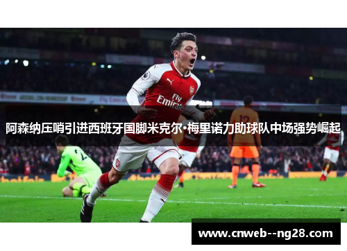 阿森纳压哨引进西班牙国脚米克尔·梅里诺力助球队中场强势崛起 阿森纳压哨引进西班牙国脚米克尔·梅里诺力助球队中场强势崛起