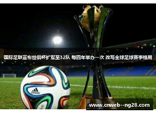 国际足联宣布世俱杯扩军至32队 每四年举办一次 改写全球足球赛事格局