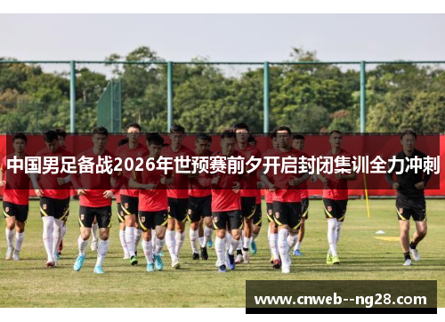 中国男足备战2026年世预赛前夕开启封闭集训全力冲刺 中国男足备战2026年世预赛前夕开启封闭集训全力冲刺